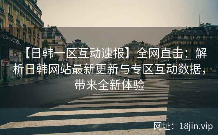 【日韩一区互动速报】全网直击：解析日韩网站最新更新与专区互动数据，带来全新体验