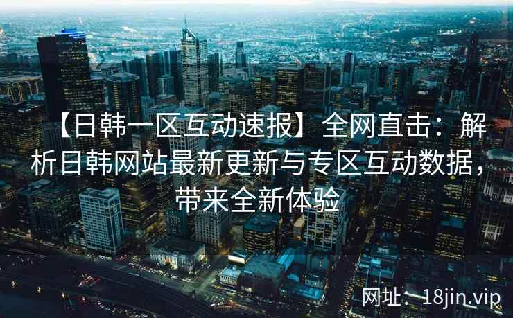 【日韩一区互动速报】全网直击：解析日韩网站最新更新与专区互动数据，带来全新体验