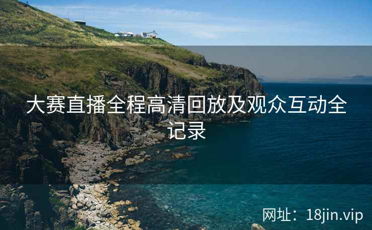 大赛直播全程高清回放及观众互动全记录