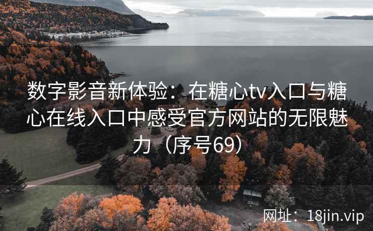 数字影音新体验：在糖心tv入口与糖心在线入口中感受官方网站的无限魅力（序号69）