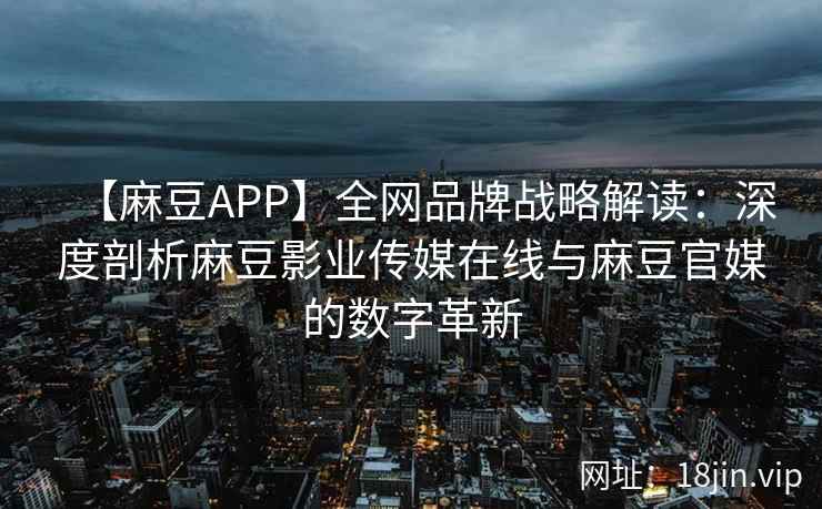 【麻豆APP】全网品牌战略解读：深度剖析麻豆影业传媒在线与麻豆官媒的数字革新