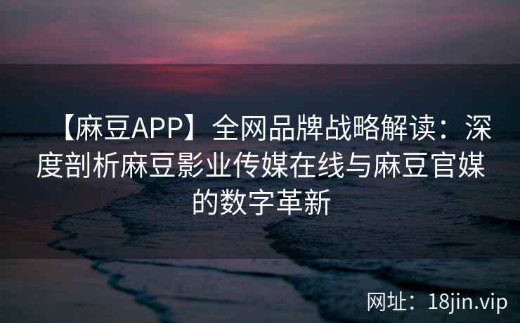 【麻豆APP】全网品牌战略解读：深度剖析麻豆影业传媒在线与麻豆官媒的数字革新