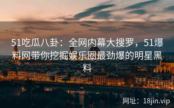 51吃瓜八卦：全网内幕大搜罗，51爆料网带你挖掘娱乐圈最劲爆的明星黑料