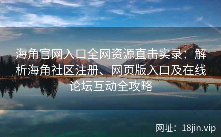 海角官网入口全网资源直击实录:解析海角社区注册、网页版入口及在线论坛互动全攻略 海角官网入口全网资源直击实录:解析海角社区注册、网页版入口及在线论坛互动全攻略