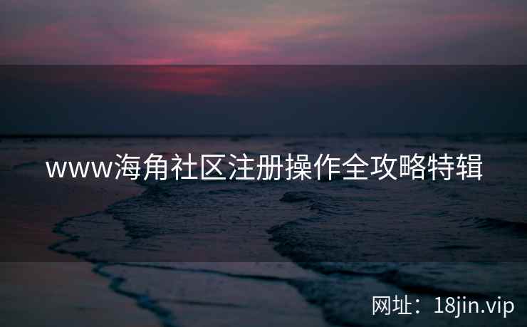 www海角社区注册操作全攻略特辑 www海角社区注册操作全攻略特辑