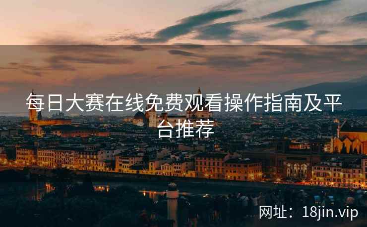 每日大赛在线免费观看操作指南及平台推荐