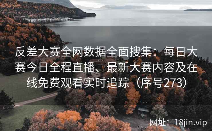 反差大赛全网数据全面搜集：每日大赛今日全程直播、最新大赛内容及在线免费观看实时追踪（序号273）