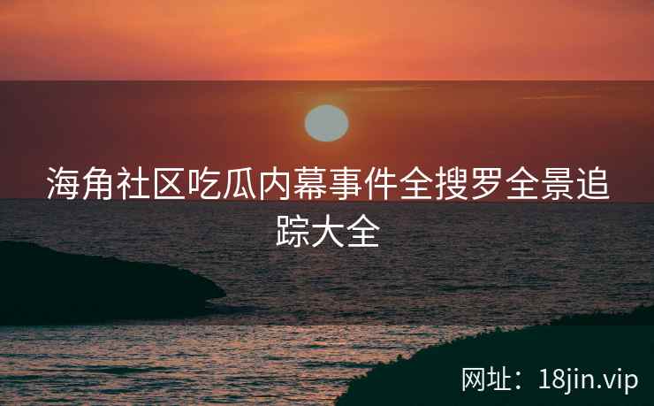 海角社区吃瓜内幕事件全搜罗全景追踪大全