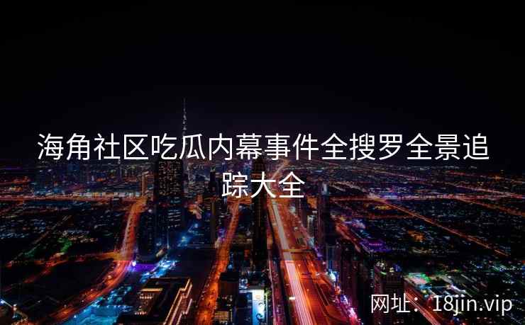 海角社区吃瓜内幕事件全搜罗全景追踪大全