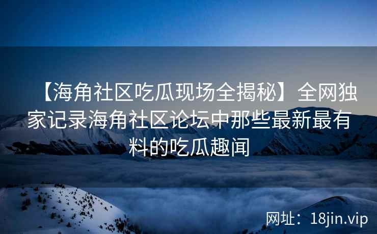 【海角社区吃瓜现场全揭秘】全网独家记录海角社区论坛中那些最新最有料的吃瓜趣闻