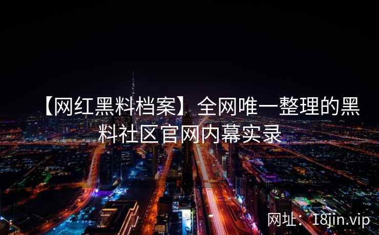 【网红黑料档案】全网唯一整理的黑料社区官网内幕实录 【网红黑料档案】全网唯一整理的黑料社区官网内幕实录