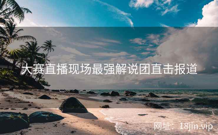大赛直播现场最强解说团直击报道