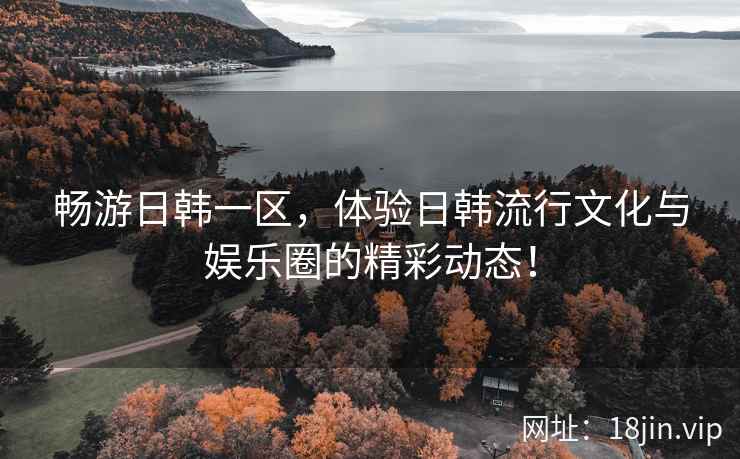 畅游日韩一区，体验日韩流行文化与娱乐圈的精彩动态！