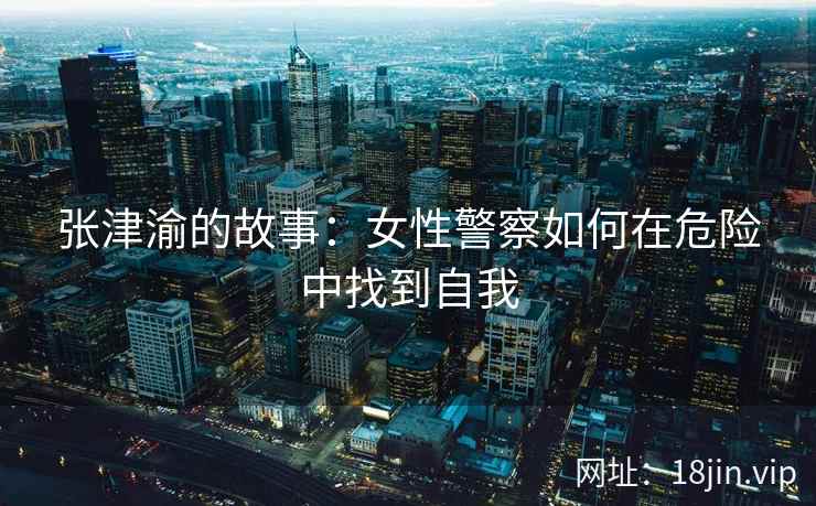 张津渝的故事：女性警察如何在危险中找到自我