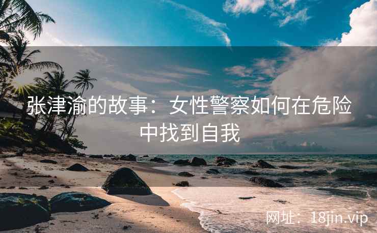 张津渝的故事：女性警察如何在危险中找到自我