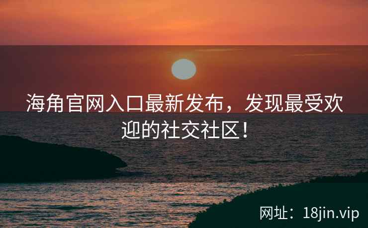 海角官网入口最新发布，发现最受欢迎的社交社区！