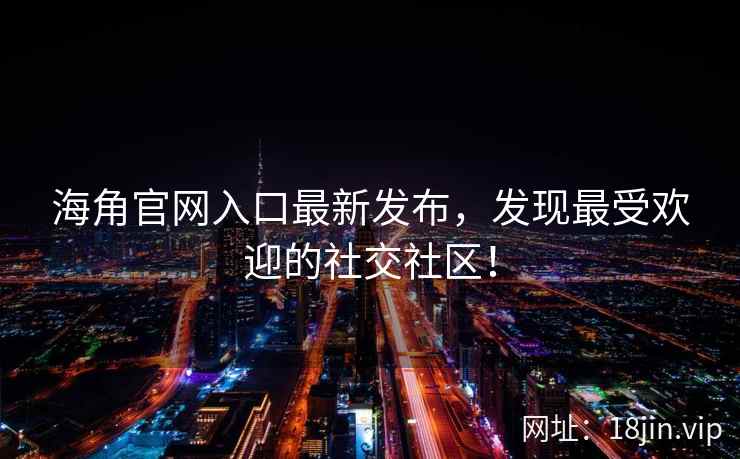 海角官网入口最新发布，发现最受欢迎的社交社区！