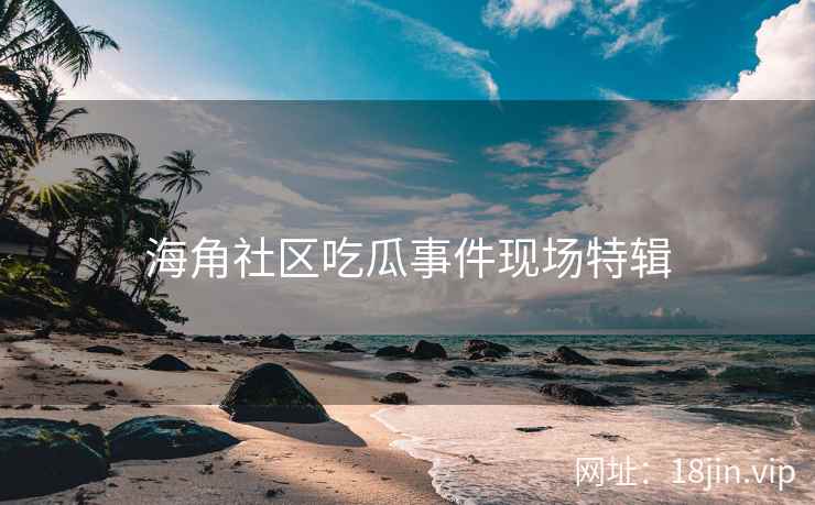 海角社区吃瓜事件现场特辑