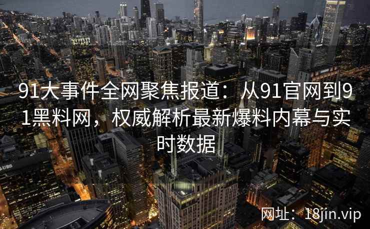91大事件全网聚焦报道：从91官网到91黑料网，权威解析最新爆料内幕与实时数据