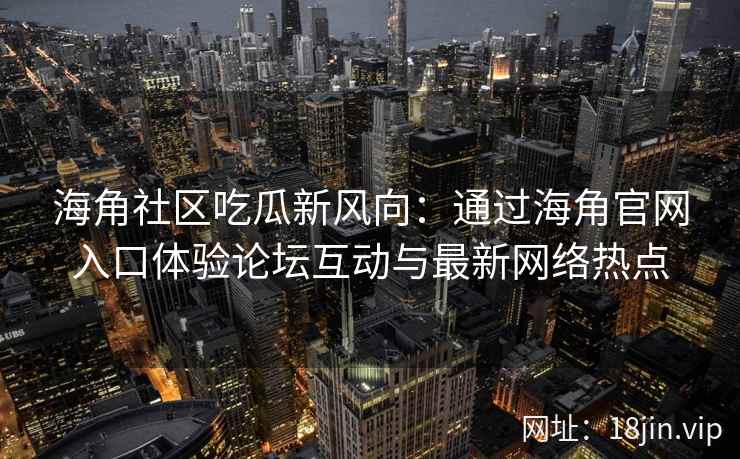 海角社区吃瓜新风向:通过海角官网入口体验论坛互动与最新网络热点 海角社区吃瓜新风向:通过海角官网入口体验论坛互动与最新网络热点