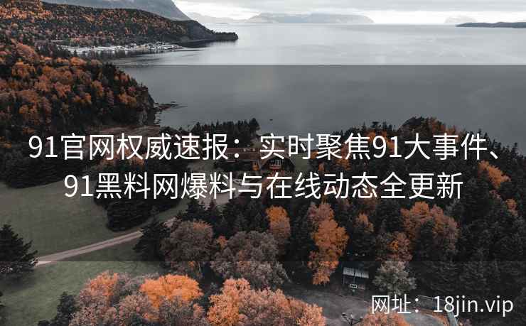 91官网权威速报：实时聚焦91大事件、91黑料网爆料与在线动态全更新