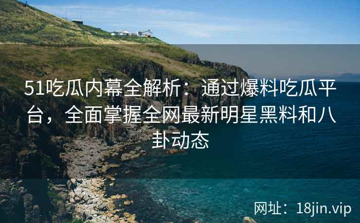51吃瓜内幕全解析：通过爆料吃瓜平台，全面掌握全网最新明星黑料和八卦动态