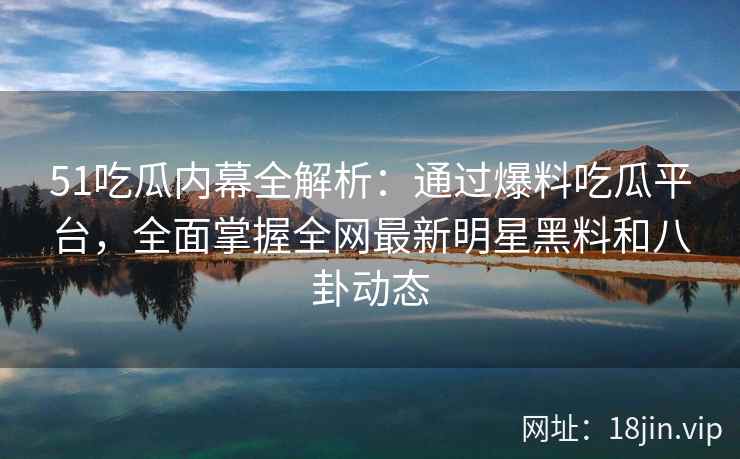 51吃瓜内幕全解析：通过爆料吃瓜平台，全面掌握全网最新明星黑料和八卦动态