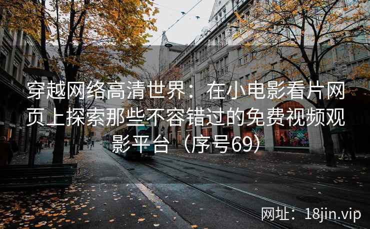 穿越网络高清世界：在小电影看片网页上探索那些不容错过的免费视频观影平台（序号69）