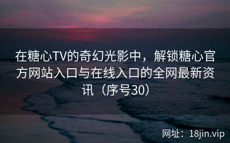 在糖心TV的奇幻光影中,解锁糖心官方网站入口与在线入口的全网最新资讯(序号30) 在糖心TV的奇幻光影中,解锁糖心官方网站入口与在线入口的全网最新资讯(序号30)