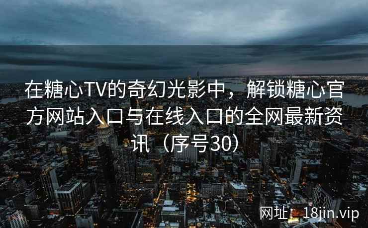 在糖心TV的奇幻光影中,解锁糖心官方网站入口与在线入口的全网最新资讯(序号30) 在糖心TV的奇幻光影中,解锁糖心官方网站入口与在线入口的全网最新资讯(序号30)