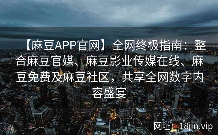 【麻豆APP官网】全网终极指南：整合麻豆官媒、麻豆影业传媒在线、麻豆免费及麻豆社区，共享全网数字内容盛宴