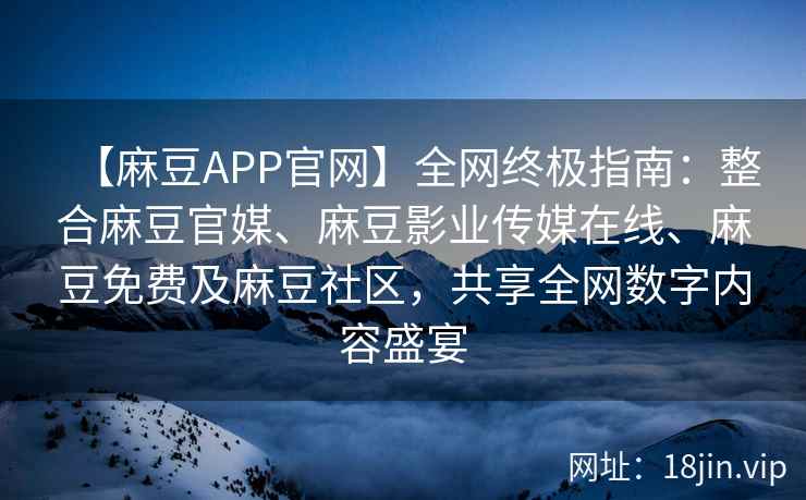 【麻豆APP官网】全网终极指南：整合麻豆官媒、麻豆影业传媒在线、麻豆免费及麻豆社区，共享全网数字内容盛宴