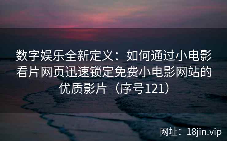 数字娱乐全新定义：如何通过小电影看片网页迅速锁定免费小电影网站的优质影片（序号121）