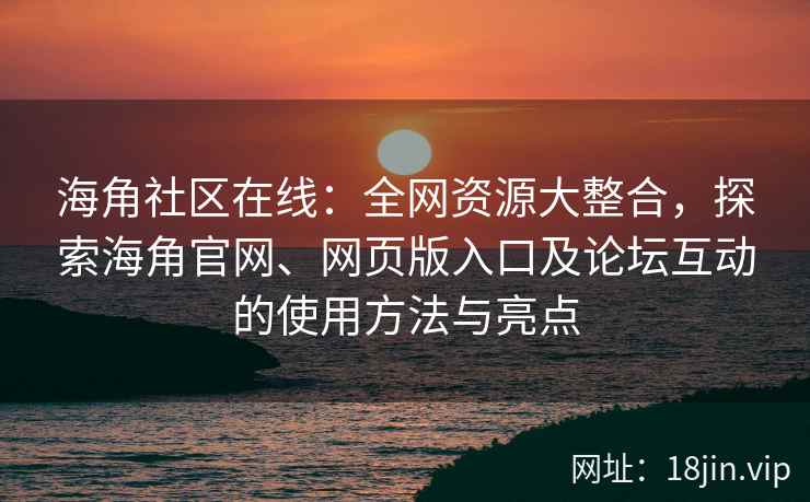 海角社区在线：全网资源大整合，探索海角官网、网页版入口及论坛互动的使用方法与亮点