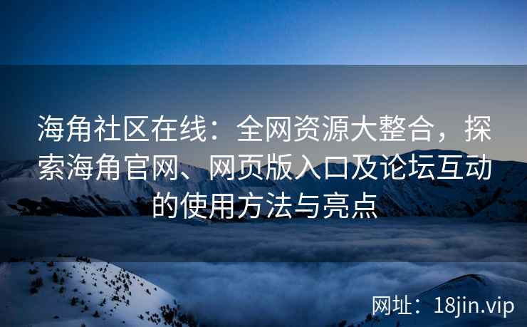 海角社区在线：全网资源大整合，探索海角官网、网页版入口及论坛互动的使用方法与亮点