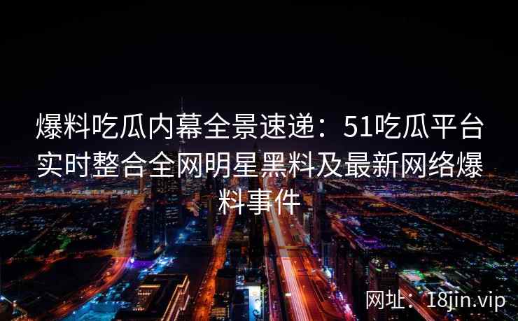 爆料吃瓜内幕全景速递：51吃瓜平台实时整合全网明星黑料及最新网络爆料事件