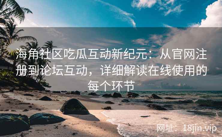 海角社区吃瓜互动新纪元：从官网注册到论坛互动，详细解读在线使用的每个环节