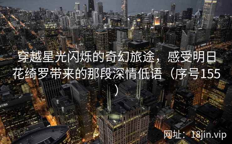 穿越星光闪烁的奇幻旅途,感受明日花绮罗带来的那段深情低语(序号155) 穿越星光闪烁的奇幻旅途,感受明日花绮罗带来的那段深情低语(序号155)
