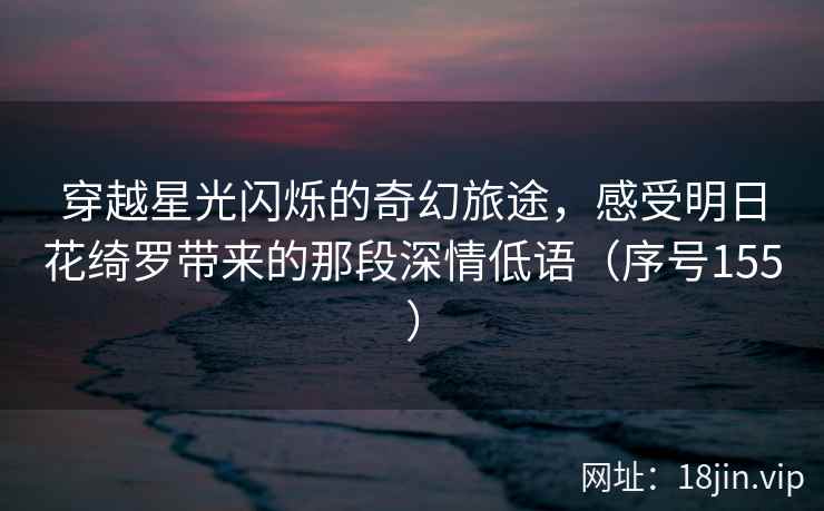 穿越星光闪烁的奇幻旅途,感受明日花绮罗带来的那段深情低语(序号155) 穿越星光闪烁的奇幻旅途,感受明日花绮罗带来的那段深情低语(序号155)