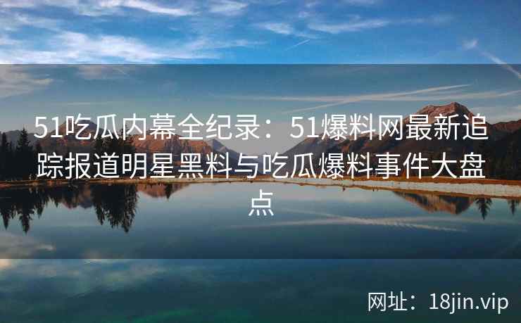 51吃瓜内幕全纪录:51爆料网最新追踪报道明星黑料与吃瓜爆料事件大盘点 51吃瓜内幕全纪录:51爆料网最新追踪报道明星黑料与吃瓜爆料事件大盘点