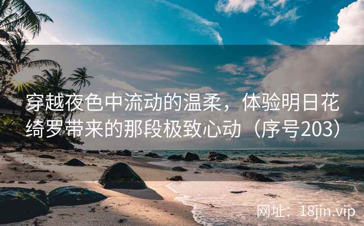 穿越夜色中流动的温柔，体验明日花绮罗带来的那段极致心动（序号203）