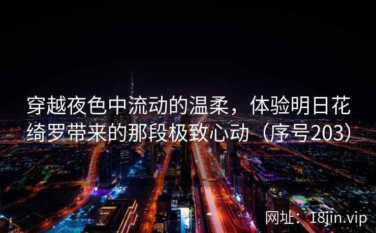 穿越夜色中流动的温柔，体验明日花绮罗带来的那段极致心动（序号203）