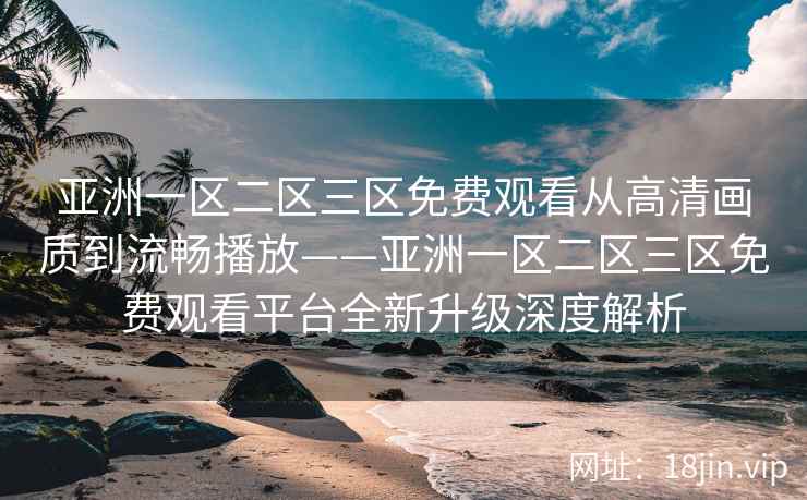 亚洲一区二区三区免费观看从高清画质到流畅播放——亚洲一区二区三区免费观看平台全新升级深度解析 亚洲一区二区三区免费观看从高清画质到流畅播放——亚洲一区二区三区免费观看平台全新升级深度解析