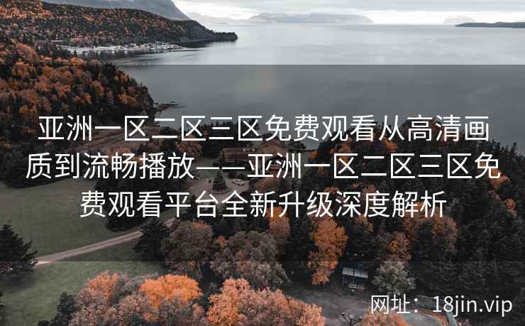 亚洲一区二区三区免费观看从高清画质到流畅播放——亚洲一区二区三区免费观看平台全新升级深度解析 亚洲一区二区三区免费观看从高清画质到流畅播放——亚洲一区二区三区免费观看平台全新升级深度解析