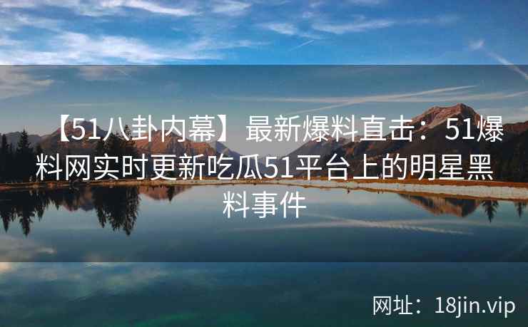 【51八卦内幕】最新爆料直击：51爆料网实时更新吃瓜51平台上的明星黑料事件