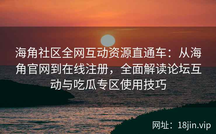 海角社区全网互动资源直通车:从海角官网到在线注册,全面解读论坛互动与吃瓜专区使用技巧 海角社区全网互动资源直通车:从海角官网到在线注册,全面解读论坛互动与吃瓜专区使用技巧
