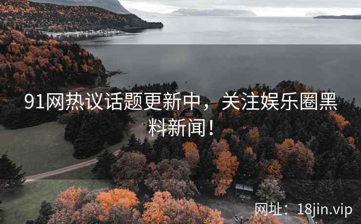 91网热议话题更新中，关注娱乐圈黑料新闻！