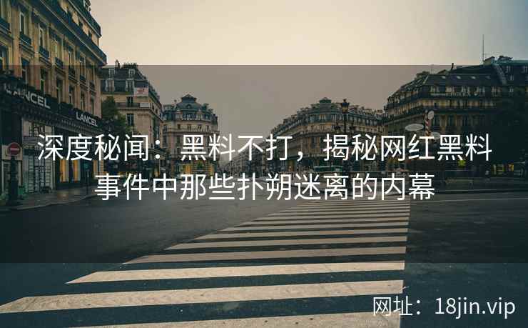 深度秘闻：黑料不打，揭秘网红黑料事件中那些扑朔迷离的内幕