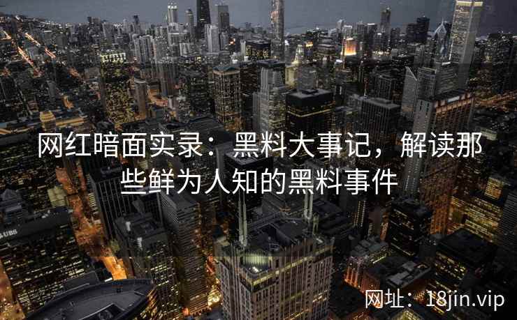 网红暗面实录：黑料大事记，解读那些鲜为人知的黑料事件