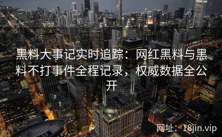 黑料大事记实时追踪：网红黑料与黑料不打事件全程记录，权威数据全公开